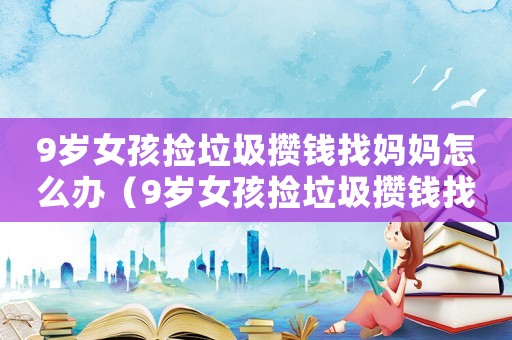9歲女孩撿垃圾攢錢找媽媽怎么辦（9歲女孩撿垃圾攢錢找媽媽）