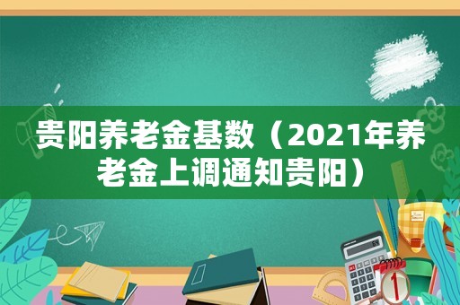 貴陽養老金基數（2021年養老金上調通知貴陽）