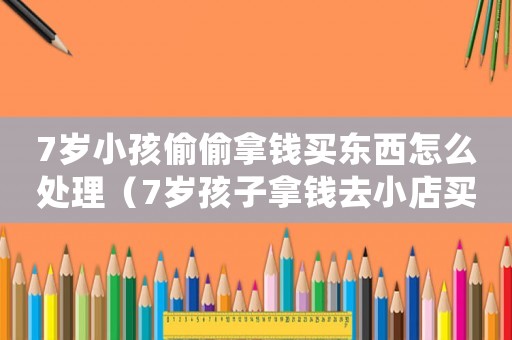 7歲小孩偷偷拿錢買東西怎么處理（7歲孩子拿錢去小店買東西）