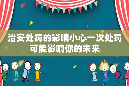 治安處罰的影響小心一次處罰可能影響你的未來