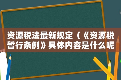 資源稅法最新規定（《資源稅暫行條例》具體內容是什么呢）