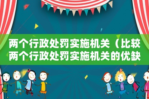 兩個(gè)行政處罰實(shí)施機(jī)關(guān)（比較兩個(gè)行政處罰實(shí)施機(jī)關(guān)的優(yōu)缺點(diǎn)）