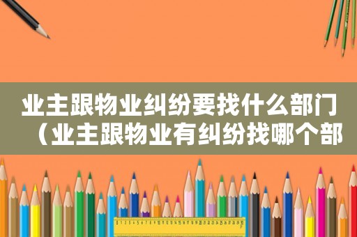 業(yè)主跟物業(yè)糾紛要找什么部門（業(yè)主跟物業(yè)有糾紛找哪個(gè)部門）