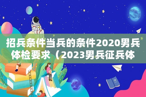 招兵條件當兵的條件2020男兵體檢要求（2023男兵征兵體檢標準是怎樣的呢）