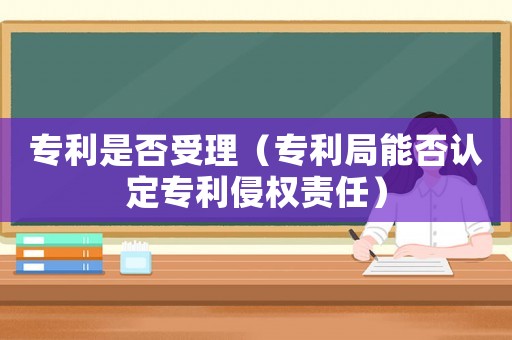 專利是否受理（專利局能否認定專利侵權責任）