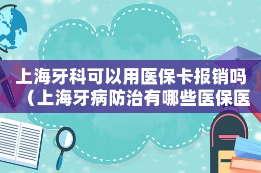 上海牙科可以用醫保卡報銷嗎（上海牙病防治有哪些醫保醫院可以報銷）