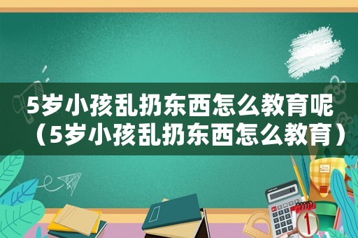 5歲小孩亂扔東西怎么教育呢（5歲小孩亂扔東西怎么教育）