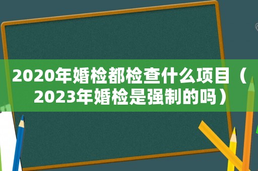 2020年婚檢都檢查什么項目（2023年婚檢是強制的嗎）