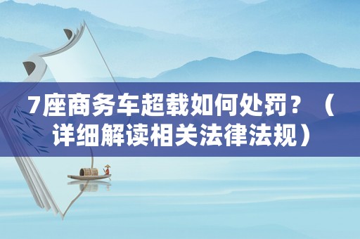 7座商務車超載如何處罰？（詳細解讀相關法律法規）