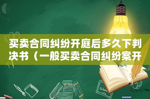 買賣合同糾紛開庭后多久下判決書（一般買賣合同糾紛案開庭后多久結案）