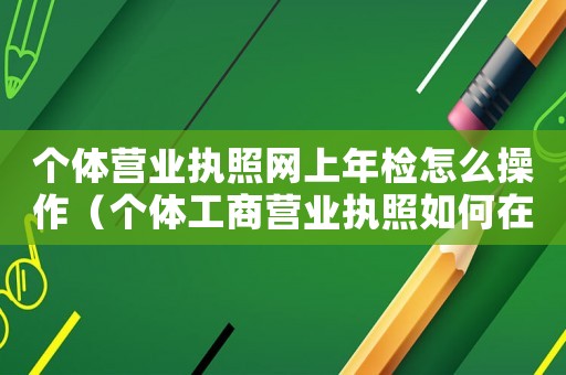 個體營業執照網上年檢怎么操作（個體工商營業執照如何在網上年檢）
