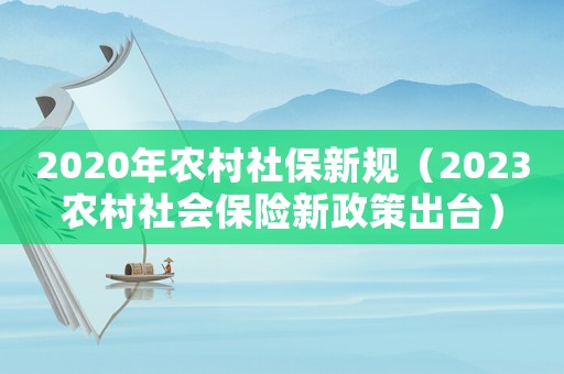 2020年農村社保新規（2023農村社會保險新政策出臺）