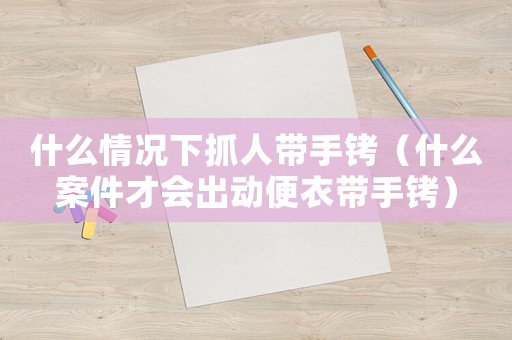 什么情況下抓人帶手銬（什么案件才會出動便衣帶手銬）