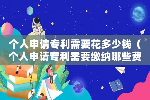 個人申請專利需要花多少錢（個人申請專利需要繳納哪些費用）