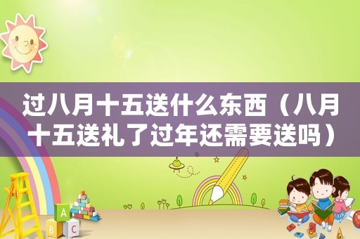 過八月十五送什么東西（八月十五送禮了過年還需要送嗎）