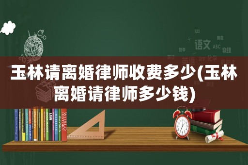 玉林請離婚律師收費(fèi)多少(玉林離婚請律師多少錢)