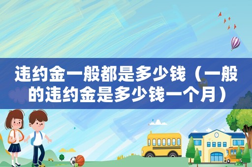 違約金一般都是多少錢（一般的違約金是多少錢一個月）