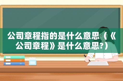 公司章程指的是什么意思（《公司章程》是什么意思?）