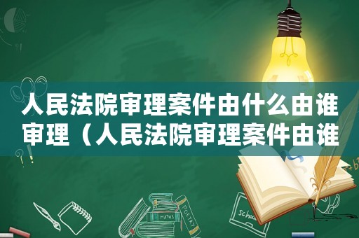 人民法院審理案件由什么由誰審理（人民法院審理案件由誰誰審理）