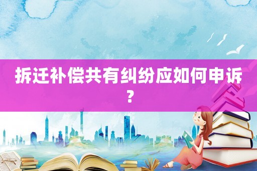 拆遷補償共有糾紛應如何申訴？