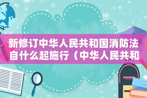 新修訂中華人民共和國消防法自什么起施行（中華人民共和國消防法自什么起施行）