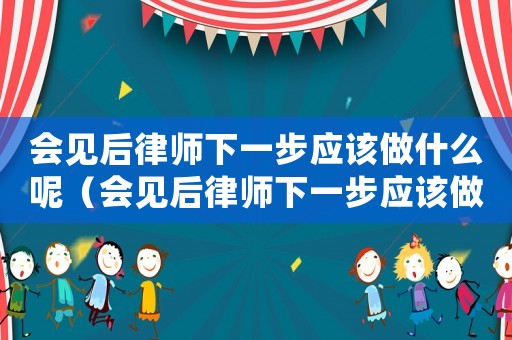 會見后律師下一步應該做什么呢（會見后律師下一步應該做什么）