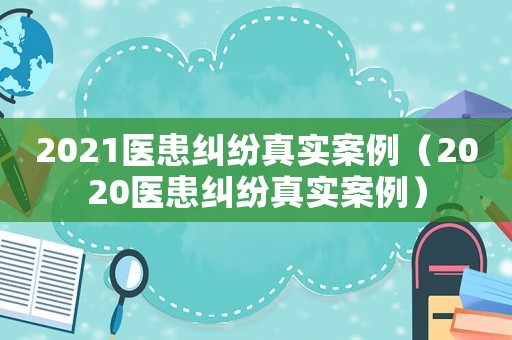 2021醫(yī)患糾紛真實(shí)案例（2020醫(yī)患糾紛真實(shí)案例）