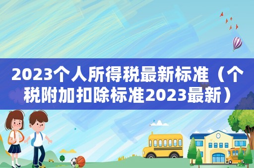 2023個(gè)人所得稅最新標(biāo)準(zhǔn)（個(gè)稅附加扣除標(biāo)準(zhǔn)2023最新）