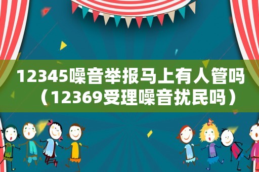 12345噪音舉報馬上有人管嗎（12369受理噪音擾民嗎）