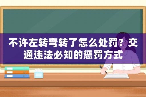 不許左轉彎轉了怎么處罰？交通違法必知的懲罰方式