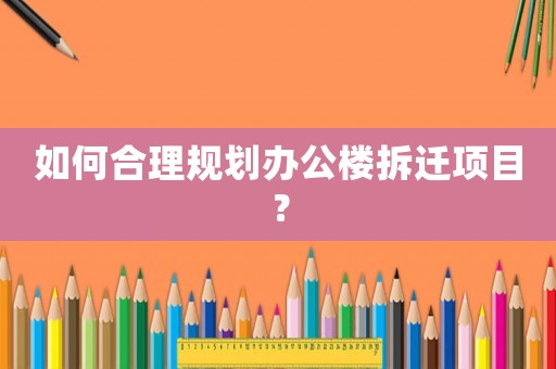 如何合理規劃辦公樓拆遷項目？