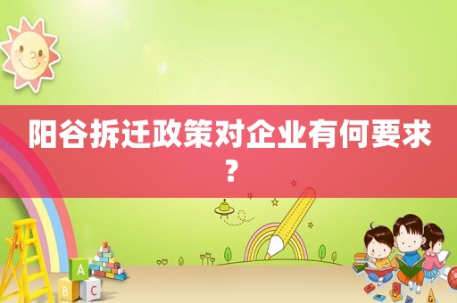 陽(yáng)谷拆遷政策對(duì)企業(yè)有何要求？