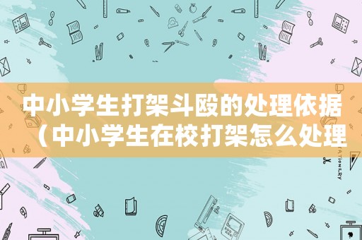 中小學生打架斗毆的處理依據（中小學生在校打架怎么處理的）