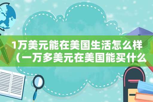 1萬(wàn)美元能在美國(guó)生活怎么樣（一萬(wàn)多美元在美國(guó)能買(mǎi)什么）