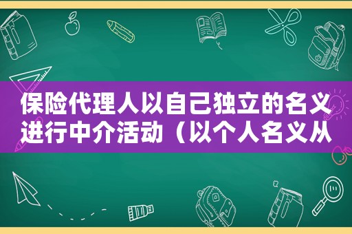 保險(xiǎn)代理人以自己獨(dú)立的名義進(jìn)行中介活動（以個人名義從事保險(xiǎn)中介業(yè)務(wù)）