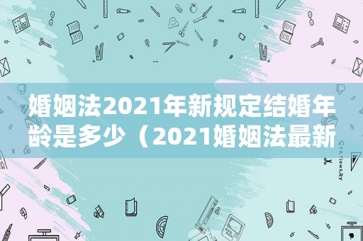 婚姻法2021年新規定結婚年齡是多少（2021婚姻法最新規定結婚年齡）