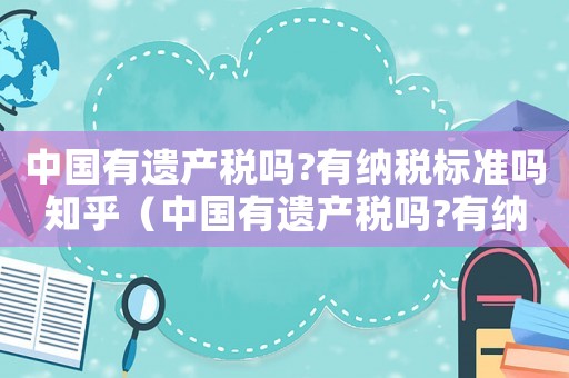 中國有遺產稅嗎?有納稅標準嗎知乎（中國有遺產稅嗎?有納稅標準嗎?）