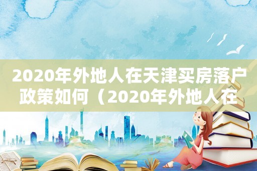 2020年外地人在天津買房落戶政策如何（2020年外地人在天津買房落戶政策）