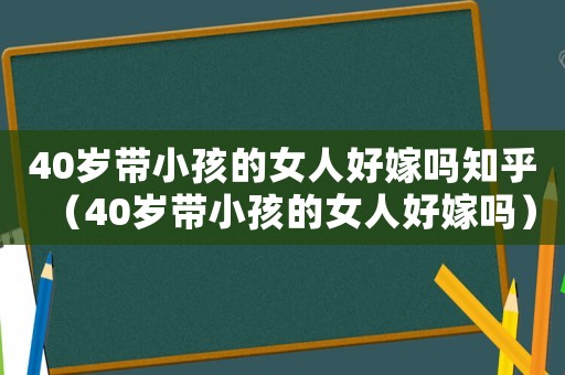 40歲帶小孩的女人好嫁嗎知乎（40歲帶小孩的女人好嫁嗎）