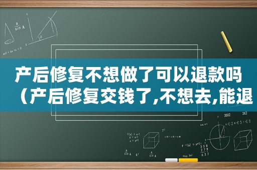 產后修復不想做了可以退款嗎（產后修復交錢了,不想去,能退錢嗎?）