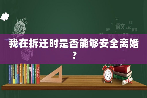 我在拆遷時是否能夠安全離婚？