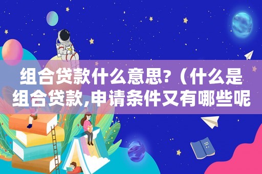 組合貸款什么意思?（什么是組合貸款,申請條件又有哪些呢）