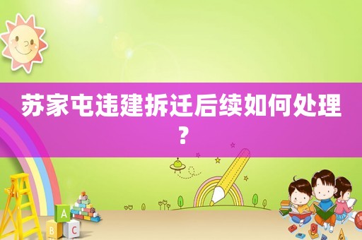 蘇家屯違建拆遷后續(xù)如何處理？