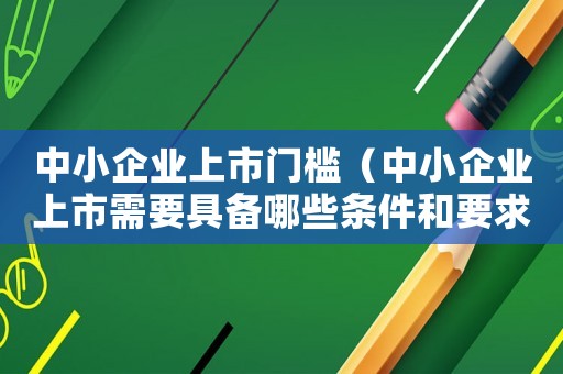 中小企業上市門檻（中小企業上市需要具備哪些條件和要求）
