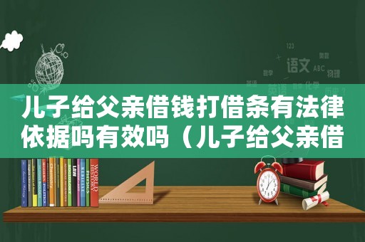 兒子給父親借錢打借條有法律依據嗎有效嗎（兒子給父親借錢打借條有法律依據嗎）