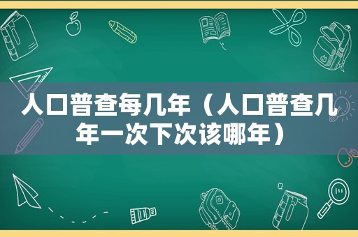 人口普查每幾年（人口普查幾年一次下次該哪年）