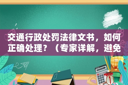 交通行政處罰法律文書，如何正確處理？（專家詳解，避免誤解和不當(dāng)處理）