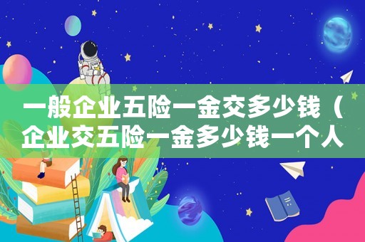 一般企業五險一金交多少錢（企業交五險一金多少錢一個人一年）