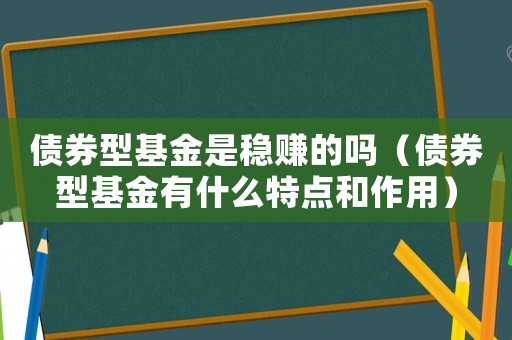 債券型基金是穩賺的嗎（債券型基金有什么特點和作用）