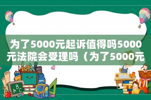 為了5000元起訴值得嗎5000元法院會受理嗎（為了5000元起訴值得嗎算詐騙嗎）